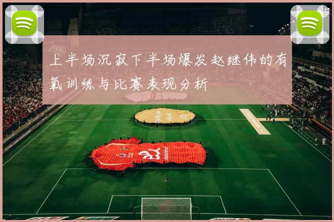 上半场沉寂下半场爆发赵继伟的有氧训练与比赛表现分析