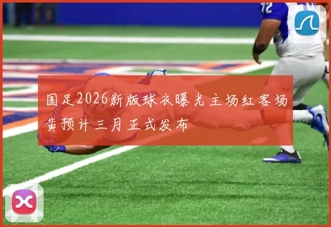 国足2026新版球衣曝光主场红客场黄预计三月正式发布