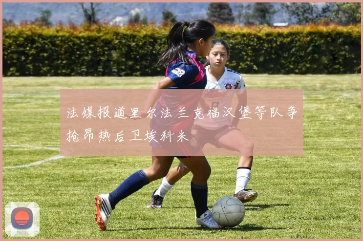 法媒报道里尔法兰克福汉堡等队争抢昂热后卫埃科米