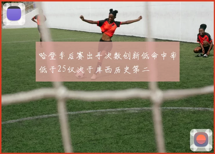 哈登季后赛出手次数创新低命中率低于25仅次于库西历史第二