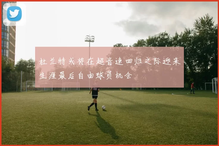 杜兰特或将在超音速回归之际迎来生涯最后自由球员机会