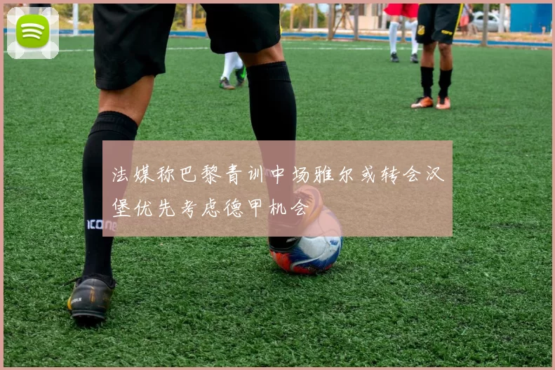 法媒称巴黎青训中场雅尔或转会汉堡优先考虑德甲机会