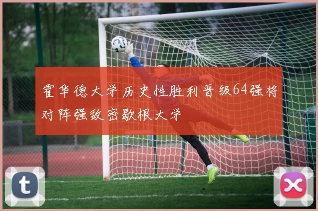 霍华德大学历史性胜利晋级64强将对阵强敌密歇根大学