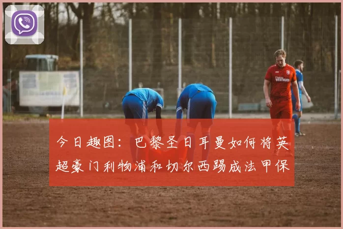 今日趣图：巴黎圣日耳曼如何将英超豪门利物浦和切尔西踢成法甲保级队