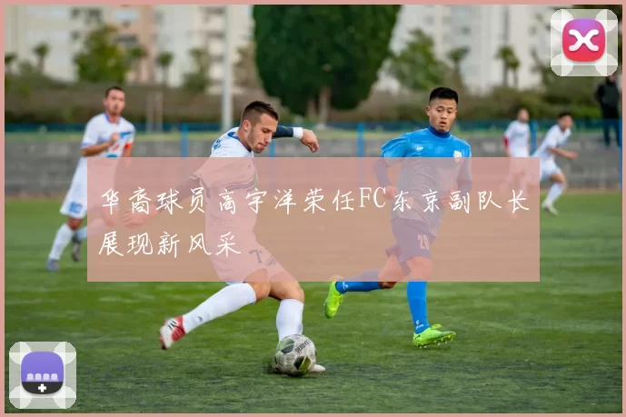 华裔球员高宇洋荣任FC东京副队长展现新风采