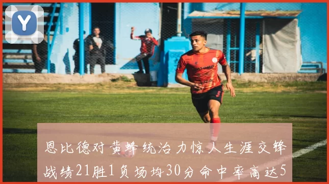 恩比德对黄蜂统治力惊人生涯交锋战绩21胜1负场均30分命中率高达57