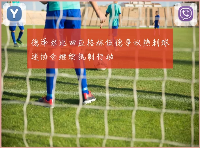 德泽尔比回应格林伍德争议热刺球迷协会继续抵制行动