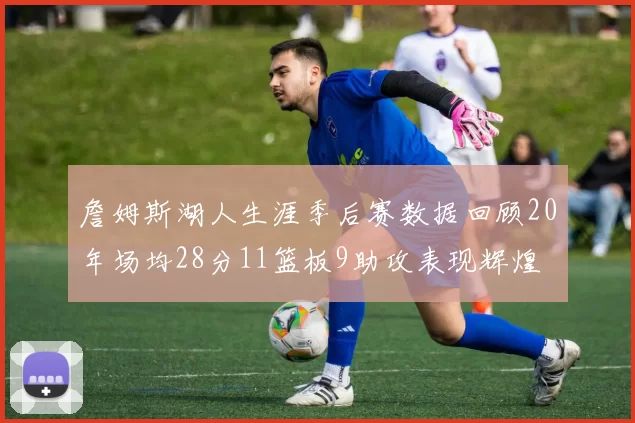 詹姆斯湖人生涯季后赛数据回顾20年场均28分11篮板9助攻表现辉煌