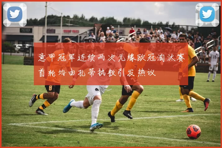 意甲冠军连续两次无缘欧冠淘汰赛首轮均由孔蒂执教引发热议