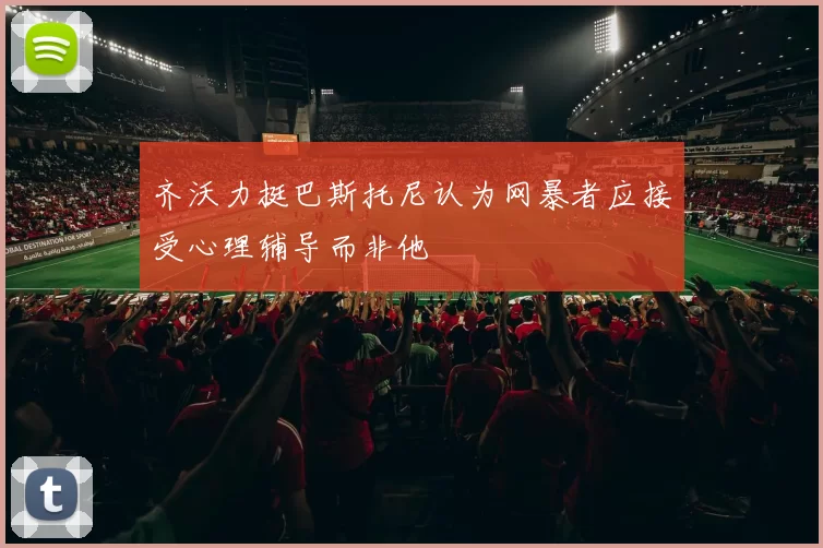 齐沃力挺巴斯托尼认为网暴者应接受心理辅导而非他