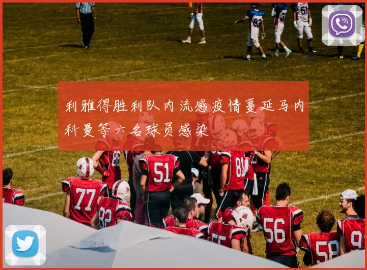 利雅得胜利队内流感疫情蔓延马内科曼等六名球员感染