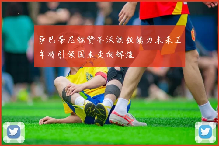 萨巴蒂尼称赞齐沃执教能力未来五年将引领国米走向辉煌