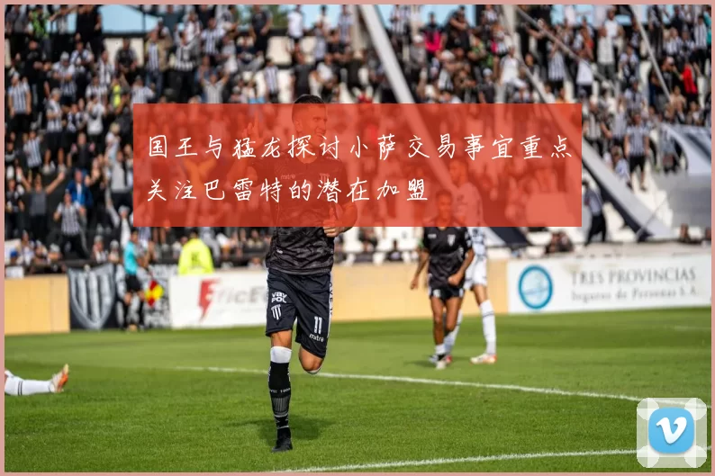 国王与猛龙探讨小萨交易事宜重点关注巴雷特的潜在加盟