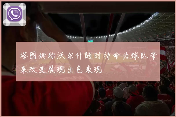 塔图姆称沃尔什随时待命为球队带来改变展现出色表现