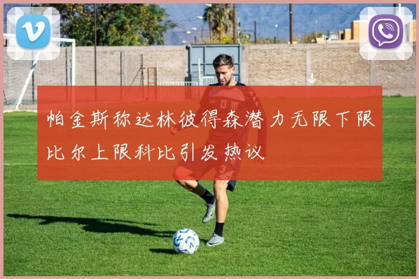帕金斯称达林彼得森潜力无限下限比尔上限科比引发热议