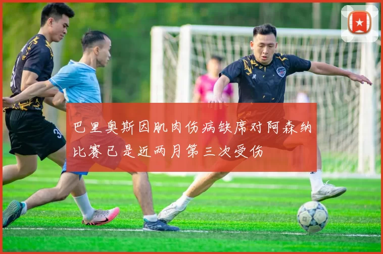 巴里奥斯因肌肉伤病缺席对阿森纳比赛已是近两月第三次受伤