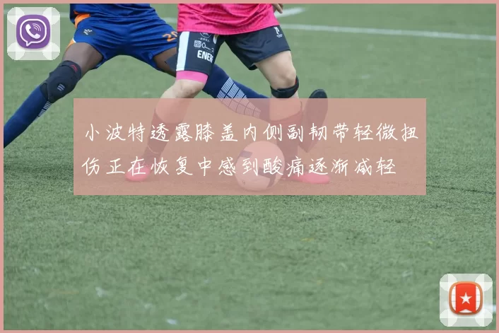 小波特透露膝盖内侧副韧带轻微扭伤正在恢复中感到酸痛逐渐减轻