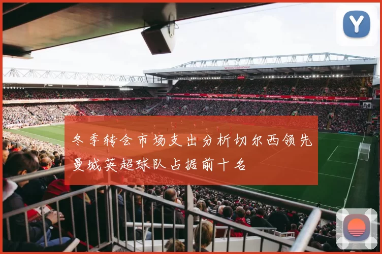 冬季转会市场支出分析切尔西领先曼城英超球队占据前十名