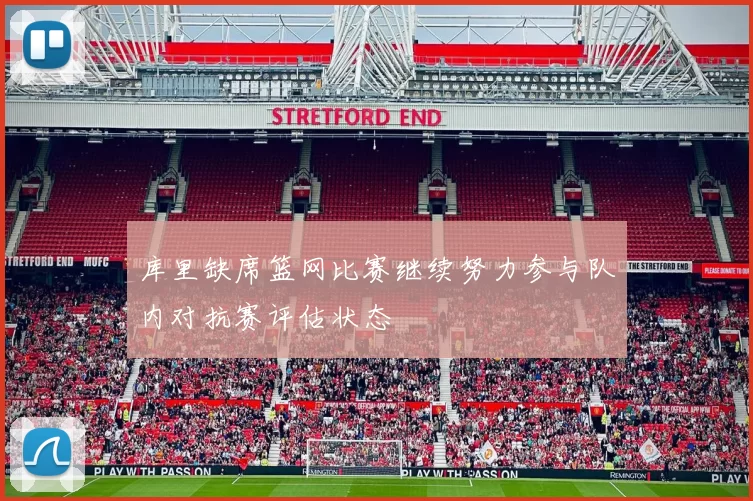 库里缺席篮网比赛继续努力参与队内对抗赛评估状态
