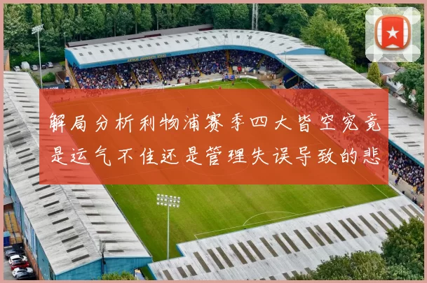 解局分析利物浦赛季四大皆空究竟是运气不佳还是管理失误导致的悲剧