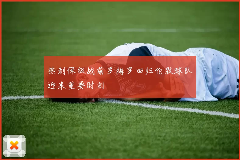 热刺保级战前罗梅罗回归伦敦球队迎来重要时刻